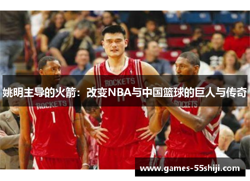 姚明主导的火箭：改变NBA与中国篮球的巨人与传奇