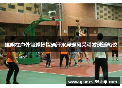 姚明在户外篮球场挥洒汗水展现风采引发球迷热议