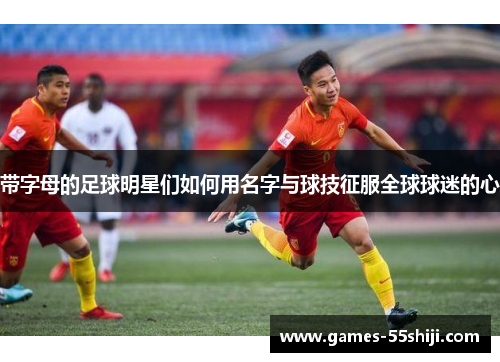 带字母的足球明星们如何用名字与球技征服全球球迷的心
