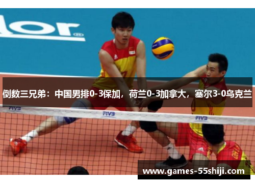 倒数三兄弟：中国男排0-3保加，荷兰0-3加拿大，塞尔3-0乌克兰